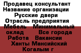 Продавец-консультант › Название организации ­ "Русские двери" › Отрасль предприятия ­ Мебель › Минимальный оклад ­ 1 - Все города Работа » Вакансии   . Ханты-Мансийский,Когалым г.